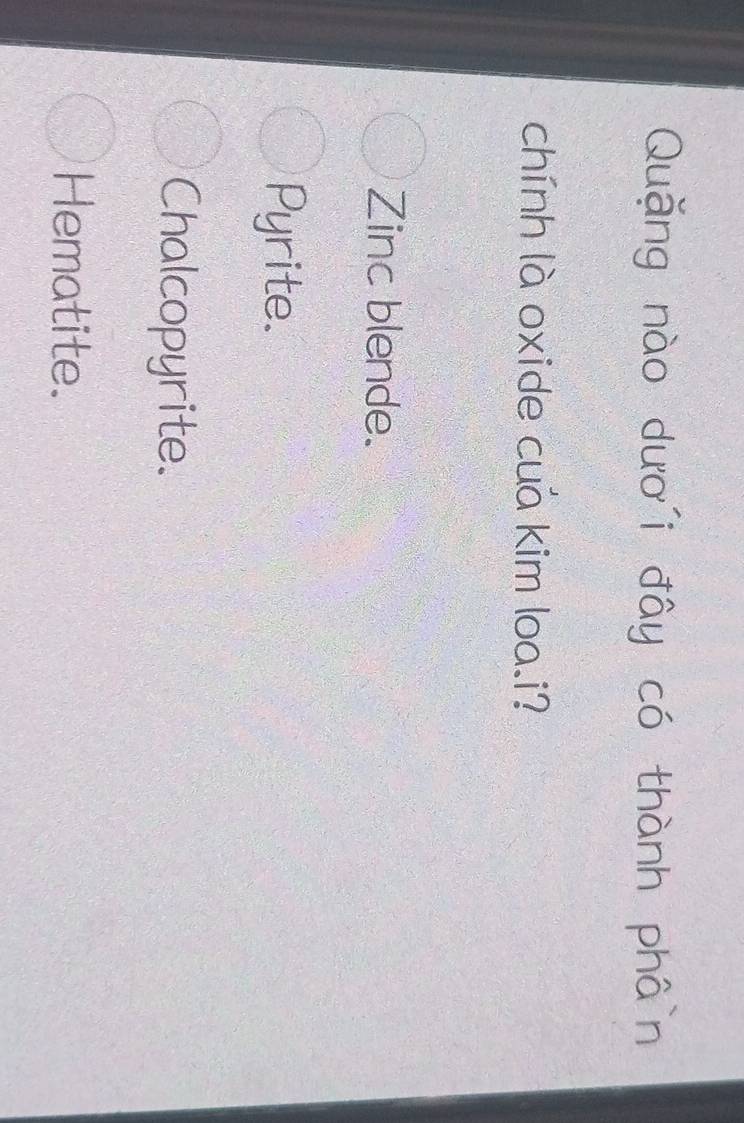 Quặng nào dươi đây có thành phân
chính là oxide cua kim loa.i?
Zinc blende.
Pyrite.
Chalcopyrite.
Hematite.