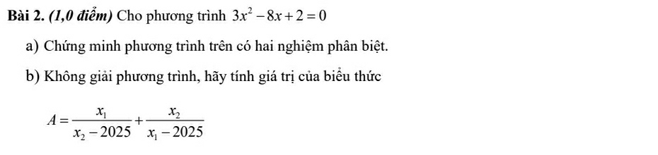 (1,0 điểm) Cho phương trình 3x^2-8x+2=0
a) Chứng minh phương trình trên có hai nghiệm phân biệt. 
b) Không giải phương trình, hãy tính giá trị của biểu thức
A=frac x_1x_2-2025+frac x_2x_1-2025