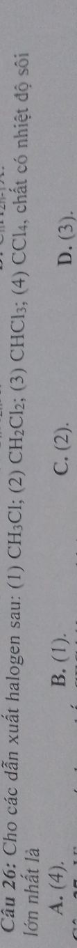 Cho các dẫn xuất halogen sau: (1) CH_3Cl; (2 1 CH_2Cl_2; (3) CHCl_3 3; (4) CCl4, chất có nhiệt độ sôi
lớn nhất là
A. (4). B. (1). C. (2). D. (3).
