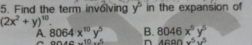 Find the term involving y^5 in the expansion of
(2x^2+y)^10.
A. 8064x^(10)y^5 B. 8046x^5y^(5^(0046v^1) -5 n 4680x^5)y^5