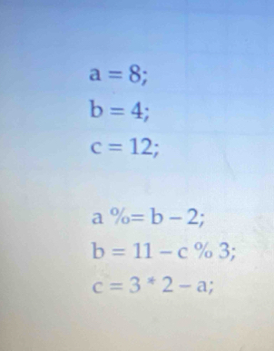 a=8;
b=4;
c=12; 
a % =b-2;
b=11-c% 3;
c=3^*2-a;