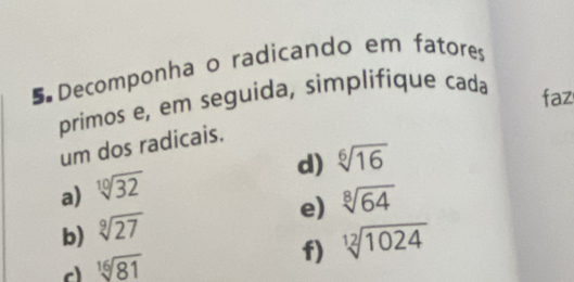 Decomponha o radicando em fatores 
primos e, em seguida, simplifique cada 
faz 
um dos radicais. 
d) sqrt[6](16)
a) sqrt[10](32)
e) sqrt[8](64)
b) sqrt[9](27)
c sqrt[16](81)
f) sqrt[12](1024)