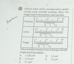 Sebuah balok diukur menggunakan jangke
sovong yang memiliki panjang, lebar, dan
tinggi seperti ditunjukkan pada gambar.

Panjarig
10
Lebar
5 10
cm
Tīnggi
10
Volume baïok tersebut sesuai dengan kaldah
angka penting adalah
A. 1,130cm^2 D. 1.2cm^3
8. 1,13cm^3 E. 1.5cm^3
C. 1.1cm^2