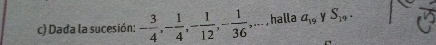 Dada la sucesión: - 3/4 , - 1/4 , - 1/12 , - 1/36 ,... , halla a_19 y S_19.