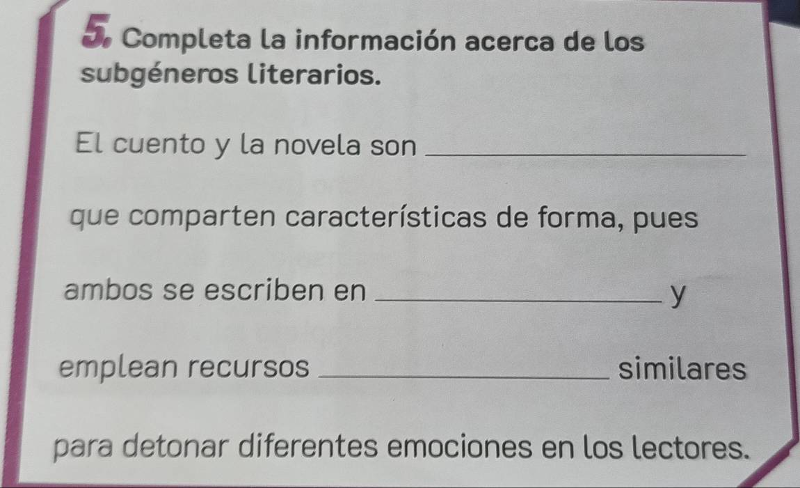 Completa la información acerca de los 
subgéneros literarios. 
El cuento y la novela son_ 
que comparten características de forma, pues 
ambos se escriben en_ 
y 
emplean recursos _similares 
para detonar diferentes emociones en los lectores.