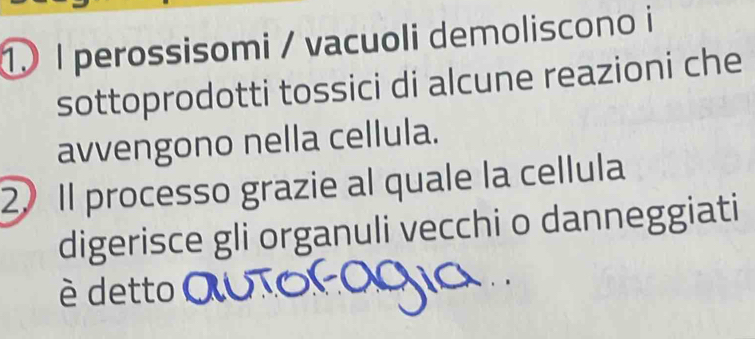 perossisomi / vacuoli demoliscono i 
sottoprodotti tossici di alcune reazioni che 
avvengono nella cellula. 
2) Il processo grazie al quale la cellula 
digerisce gli organuli vecchi o danneggiati 
è detto