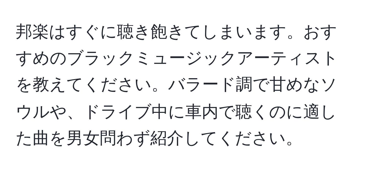 邦楽はすぐに聴き飽きてしまいます。おすすめのブラックミュージックアーティストを教えてください。バラード調で甘めなソウルや、ドライブ中に車内で聴くのに適した曲を男女問わず紹介してください。