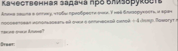 Κачественная задача πро δлизδруκδеть 
Алина зашίла вδолτиκу, чтобы πриобрести очки.У нее близорукостьη и врач 
лосоветовал ислользоваτьей очки с оπтической силой + 4 дηмр. Помогут л 
tакие очки Алине? 
Otbet: