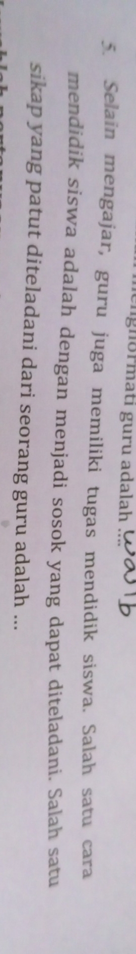 engnörmati guru adalah 
5. Selain mengajar, guru juga memiliki tugas mendidik siswa. Salah satu cara 
mendidik siswa adalah dengan menjadi sosok yang dapat diteladani. Salah satu 
sikap yang patut diteladani dari seorang guru adalah ...