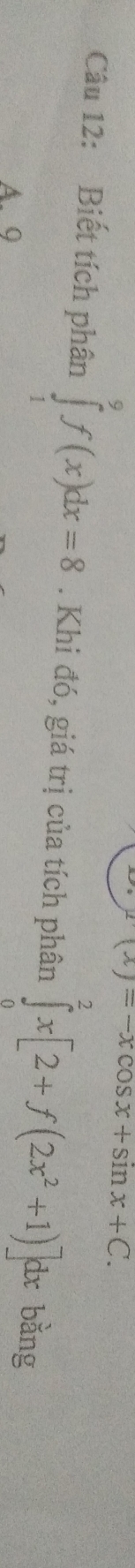 f'(x)=-xcos x+sin x+C. 
Câu 12: Biết tích phân ∈tlimits _1^(9f(x)dx=8. Khi đó, giá trị của tích phân ∈tlimits _0^2x[2+f(2x^2)+1)]dx bằng
A. 9