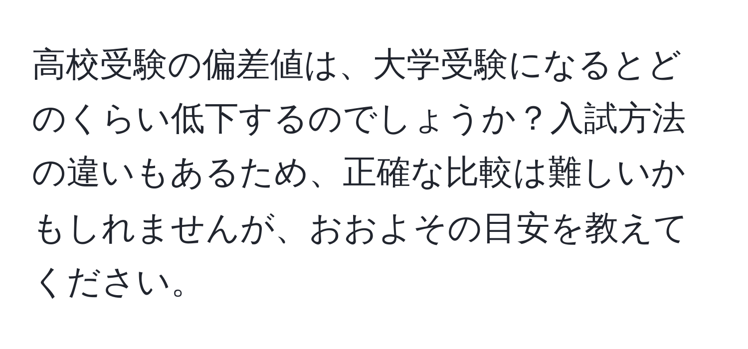 高校受験の偏差値は、大学受験になるとどのくらい低下するのでしょうか？入試方法の違いもあるため、正確な比較は難しいかもしれませんが、おおよその目安を教えてください。