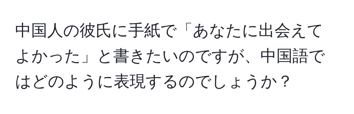 中国人の彼氏に手紙で「あなたに出会えてよかった」と書きたいのですが、中国語ではどのように表現するのでしょうか？