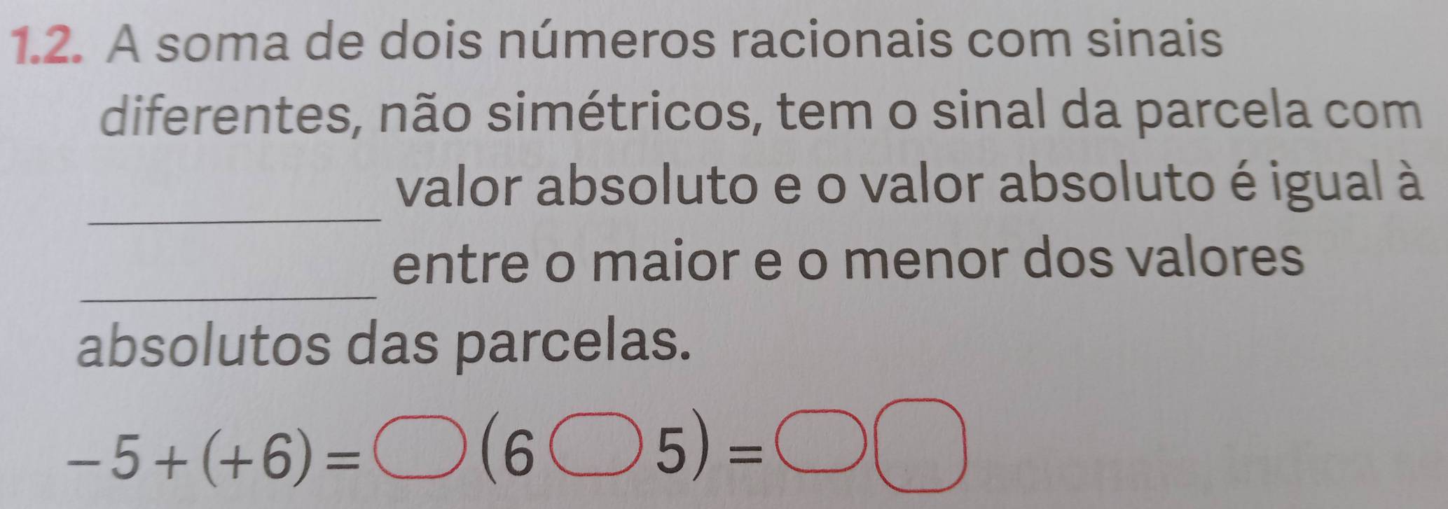 A soma de dois números racionais com sinais 
diferentes, não simétricos, tem o sinal da parcela com 
_ 
valor absoluto e o valor absoluto é igual à 
_ 
entre o maior e o menor dos valores 
absolutos das parcelas.
-5+(+6)=bigcirc (6bigcirc 5)=□ □