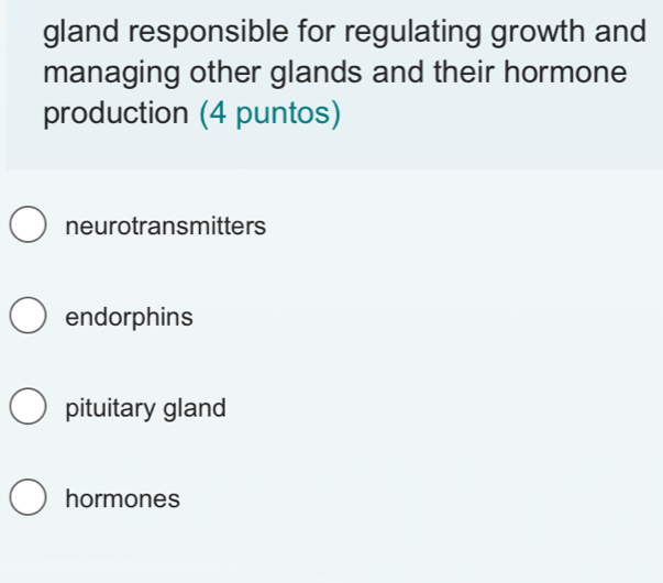 gland responsible for regulating growth and
managing other glands and their hormone
production (4 puntos)
neurotransmitters
endorphins
pituitary gland
hormones