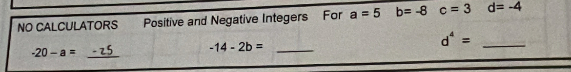 NO CALCULATORS Positive and Negative Integers For a=5 b=-8 c=3 d=-4
-20-a=_ -25
-14-2b= _ 
_ d^4=