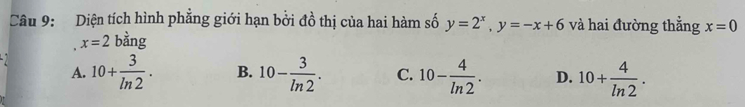 Diện tích hình phẳng giới hạn bởi đồ thị của hai hàm số y=2^x, y=-x+6 và hai đường thẳng x=0
x=2 bằng
A. 10+ 3/ln 2 . B. 10- 3/ln 2 . C. 10- 4/ln 2 . D. 10+ 4/ln 2 .