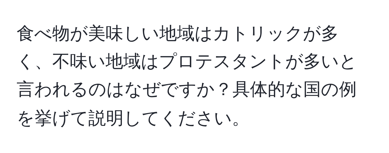 食べ物が美味しい地域はカトリックが多く、不味い地域はプロテスタントが多いと言われるのはなぜですか？具体的な国の例を挙げて説明してください。