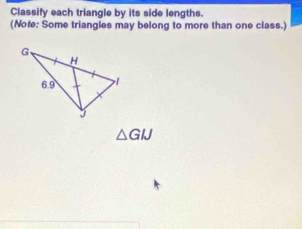 Classify each triangle by its side lengths. 
(Note: Some triangles may belong to more than one class.)
△ GIJ