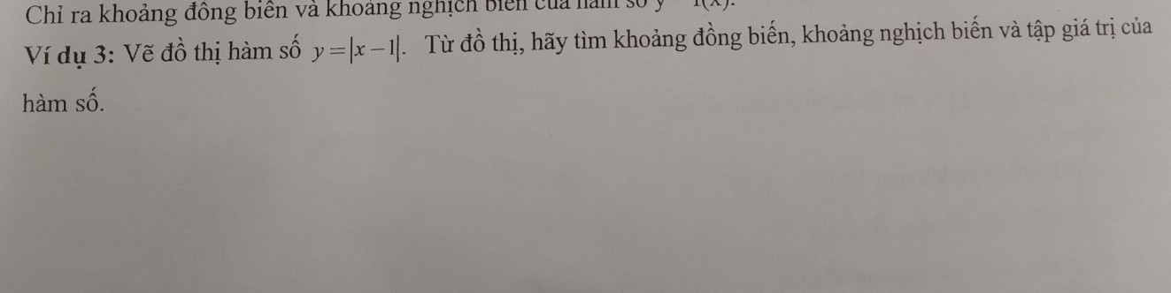 Chỉ ra khoảng đồng biển và khoảng nghịch biển của nàm số 1(A)
Ví dụ 3 : Vẽ đồ thị hàm số y=|x-1| Từ đồ thị, hãy tìm khoảng đồng biến, khoảng nghịch biến và tập giá trị của 
hàm số.