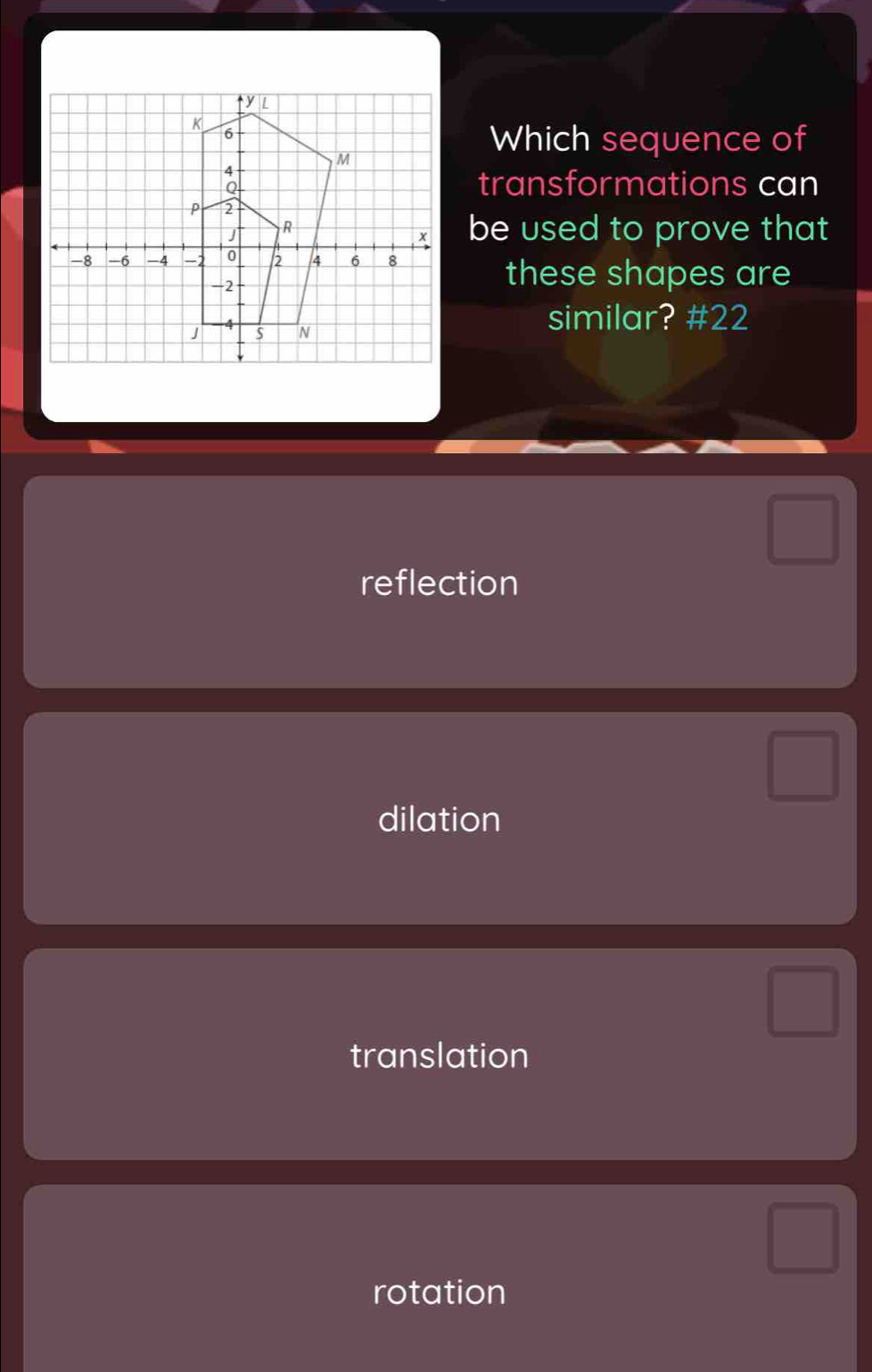 Which sequence of
transformations can
be used to prove that
these shapes are
similar? #22
reflection
dilation
translation
rotation