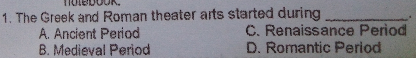 The Greek and Roman theater arts started during_
A. Ancient Period C. Renaissance Period
B. Medieval Period D. Romantic Period
