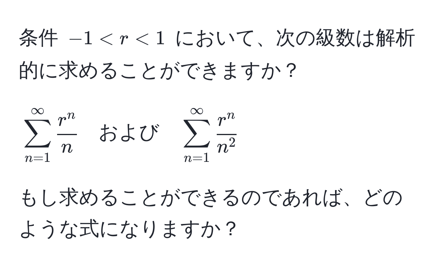 条件 $-1 < r < 1$ において、次の級数は解析的に求めることができますか？  
[
sum_(n=1)^(∈fty) fracr^nn quad および quad sum_(n=1)^(∈fty) fracr^nn^2
]  
もし求めることができるのであれば、どのような式になりますか？