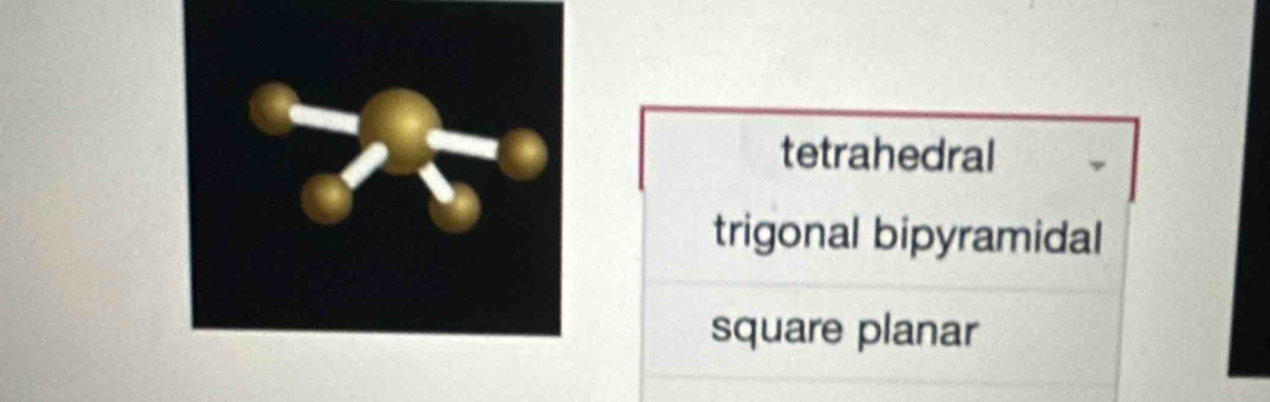 tetrahedral
trigonal bipyramidal
square planar