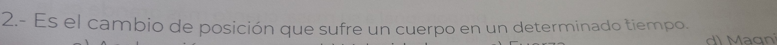 2.- Es el cambio de posición que sufre un cuerpo en un determinado tiempo. 
d) Magni