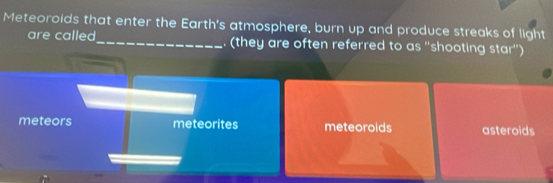 Meteoroids that enter the Earth's atmosphere, burn up and produce streaks of light
are called_ . (they are often referred to as "shooting star")
meteors meteorites meteorolds asteroids
,