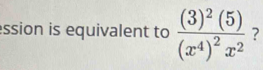 ession is equivalent to frac (3)^2(5)(x^4)^2x^2 ?