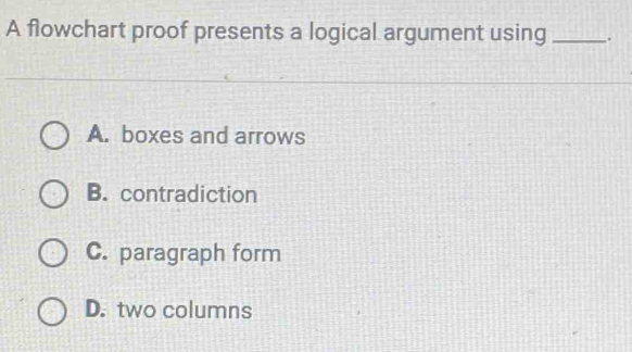 A flowchart proof presents a logical argument using _.
A. boxes and arrows
B. contradiction
C. paragraph form
D. two columns