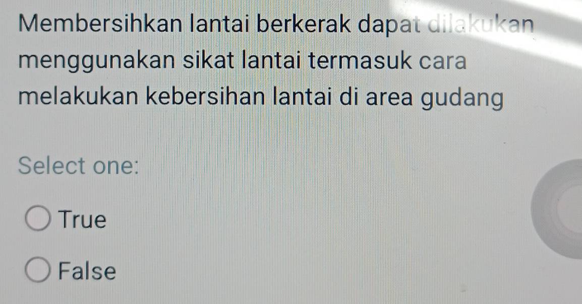 Membersihkan lantai berkerak dapat dilakukan
menggunakan sikat lantai termasuk cara
melakukan kebersihan lantai di area gudang
Select one:
True
False