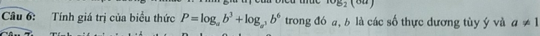 log _2(6a)
Câu 6: Tính giá trị của biều thức P=log _ab^3+log _a^3b^6 trong đó a, b là các số thực dương tùy ý và a!= 1