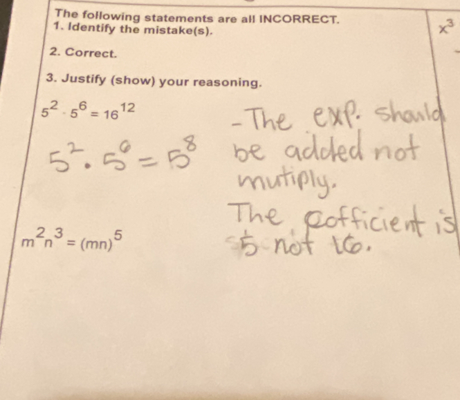 The following statements are all INCORRECT. 
1. Identify the mistake(s).
x^3
2. Correct. 
3. Justify (show) your reasoning.
5^2· 5^6=16^(12)
m^2n^3=(mn)^5