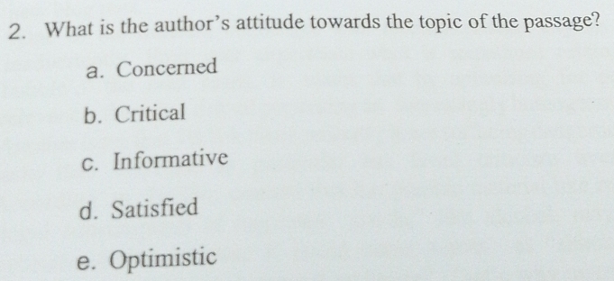 What is the author’s attitude towards the topic of the passage?
a. Concerned
b. Critical
c. Informative
d. Satisfied
e. Optimistic