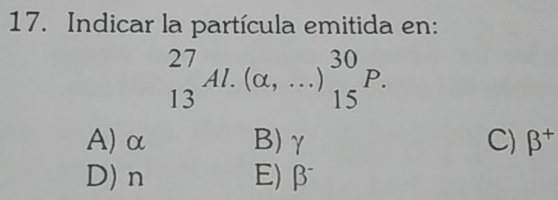 Indicar la partícula emitida en:
_(13)^(27)Al.(alpha ,...)_(15)^(30)P.
A) α B) γ C) beta^+
D) n E) beta^-