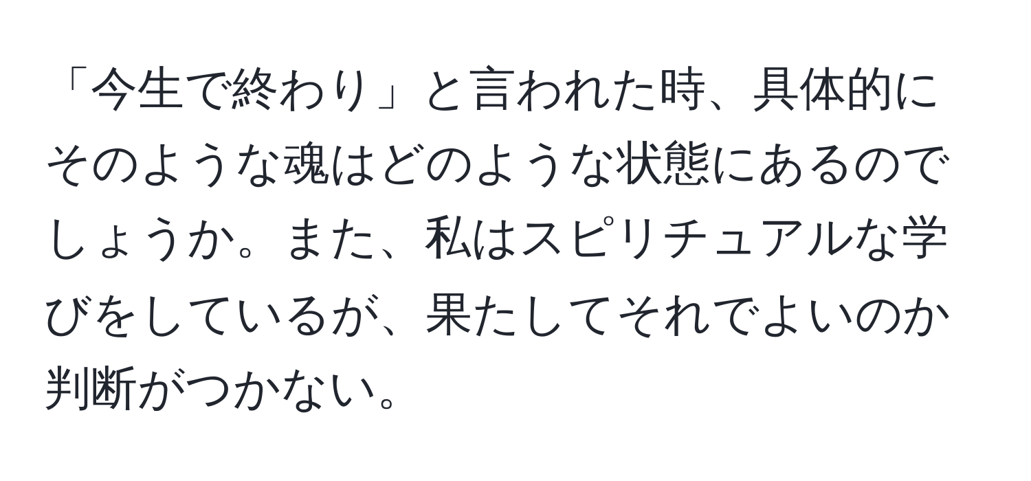 「今生で終わり」と言われた時、具体的にそのような魂はどのような状態にあるのでしょうか。また、私はスピリチュアルな学びをしているが、果たしてそれでよいのか判断がつかない。