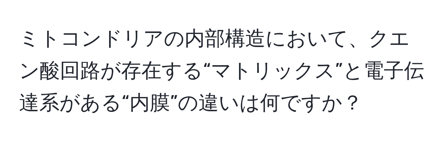 ミトコンドリアの内部構造において、クエン酸回路が存在する“マトリックス”と電子伝達系がある“内膜”の違いは何ですか？