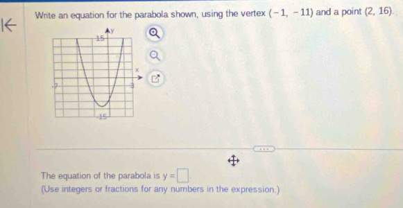 Write an equation for the parabola shown, using the vertex (-1,-11) and a point (2,16). 
The equation of the parabola is y=□. 
(Use integers or fractions for any numbers in the expression.)