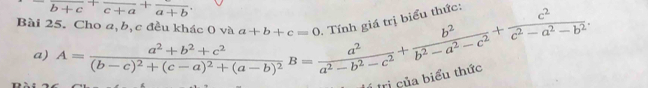 ^-frac b+c+frac c+a+frac a
lức: 
Bài 25. Cho a, b, c đều kh A=frac a^2+b^2+c^2(b-c)^2+(c-a)^2+(a-b)^2B= a^2/a^2-b^2-c^2 + b^2/b^2-a^2-c^2 + c^2/c^2-a^2-b^2 . a+b+c=0
a) 
i của biểu thức