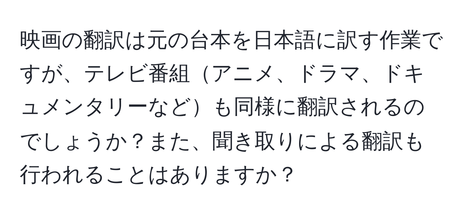 映画の翻訳は元の台本を日本語に訳す作業ですが、テレビ番組アニメ、ドラマ、ドキュメンタリーなども同様に翻訳されるのでしょうか？また、聞き取りによる翻訳も行われることはありますか？