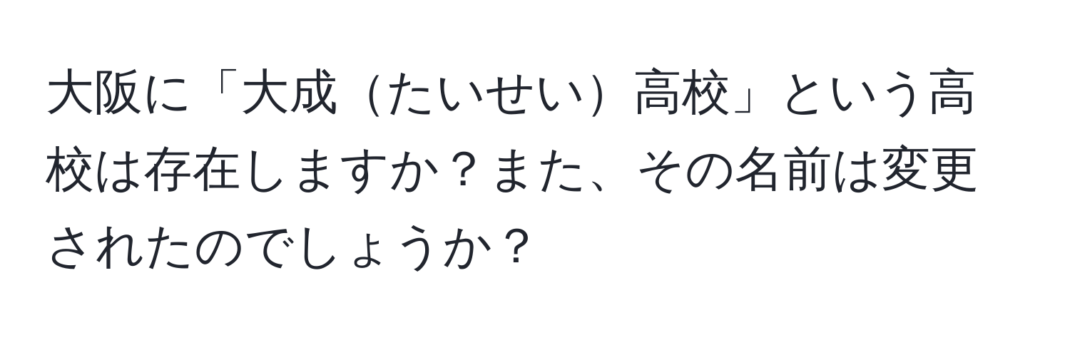 大阪に「大成たいせい高校」という高校は存在しますか？また、その名前は変更されたのでしょうか？