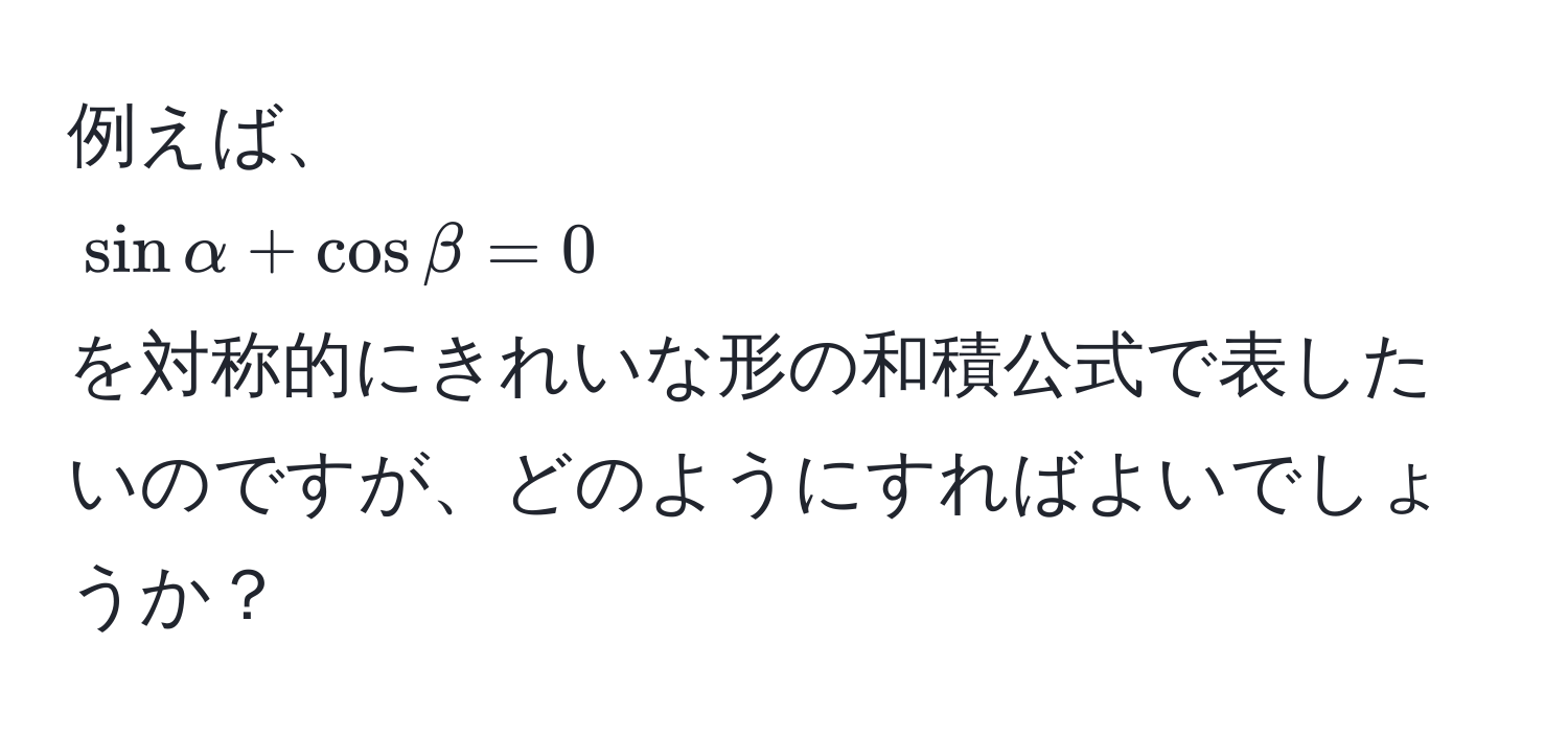 例えば、  
(sin alpha + cos beta = 0)  
を対称的にきれいな形の和積公式で表したいのですが、どのようにすればよいでしょうか？