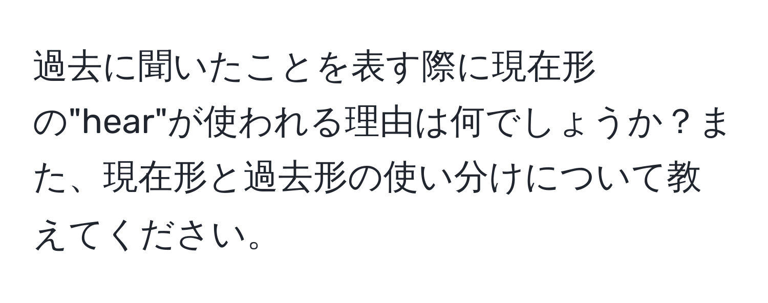 過去に聞いたことを表す際に現在形の"hear"が使われる理由は何でしょうか？また、現在形と過去形の使い分けについて教えてください。