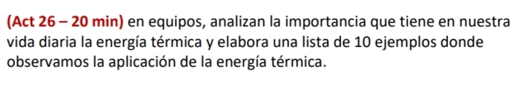 (Act 26 - 20 min) en equipos, analizan la importancia que tiene en nuestra 
vida diaria la energía térmica y elabora una lista de 10 ejemplos donde 
observamos la aplicación de la energía térmica.