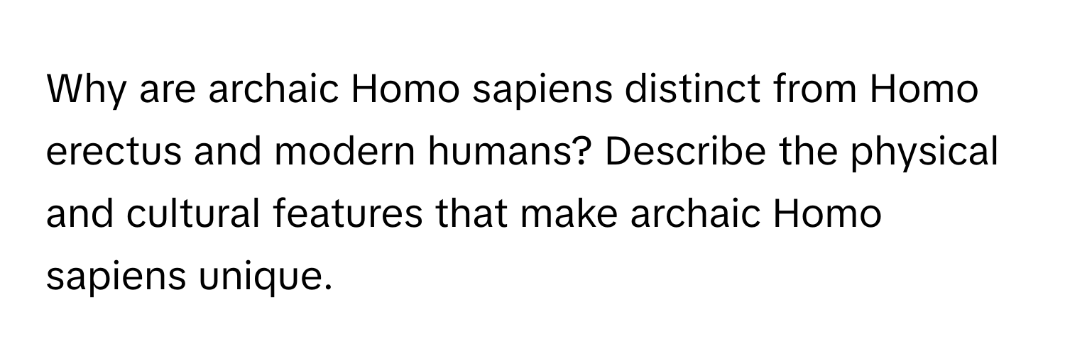 Why are archaic Homo sapiens distinct from Homo erectus and modern humans? Describe the physical and cultural features that make archaic Homo sapiens unique.