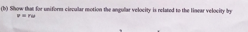 Show that for uniform circular motion the angular velocity is related to the linear velocity by
v=romega