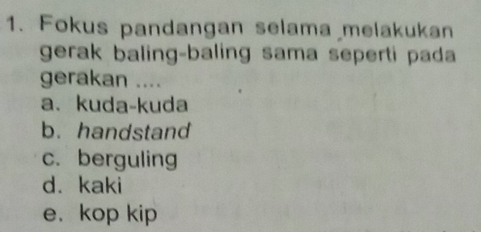 Fokus pandangan selama melakukan
gerak baling-baling sama seperti pada
gerakan ....
a、 kuda-kuda
b. handstand
c. berguling
d. kaki
e. kop kip