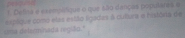 pesquis 
1. Defina e exemplifique o que são danças poputares e 
explique como elas estão ligadas à cultura e história de 
uma determinada região."