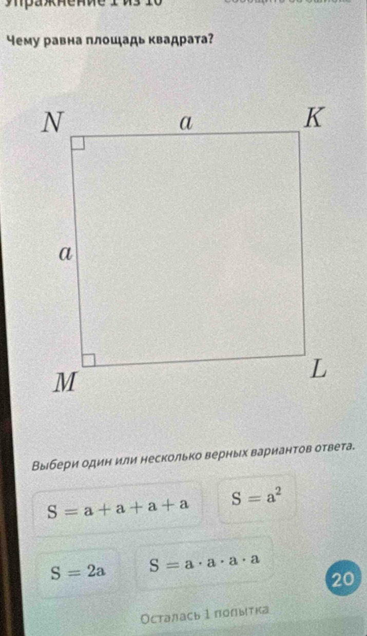 Чему равна πлошιадь квадрата?
Выбери один или несколько верных вариантов ответа.
S=a+a+a+a S=a^2
S=2a S=a· a· a· a
20
Осталась 1 полытка